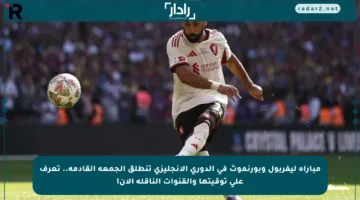 مباراة ليفربول وبورنموث في الدوري الإنجليزي تنطلق الجمعة القادمة.. تعرف على توقيتها والقنوات الناقلة الآن!